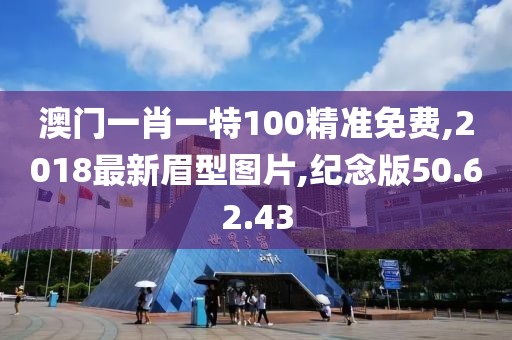 澳门一肖一特100精准免费,2018最新眉型图片,纪念版50.62.43