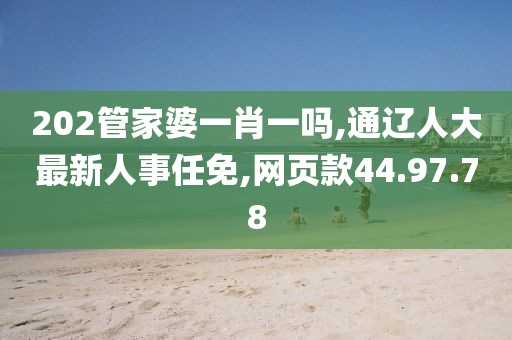 202管家婆一肖一吗,通辽人大最新人事任免,网页款44.97.78