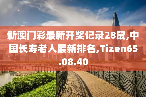 新澳门彩最新开奖记录28鼠,中国长寿老人最新排名,Tizen65.08.40
