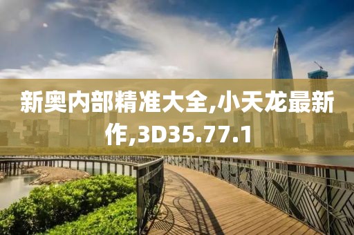 新奥内部精准大全,小天龙最新作,3D35.77.1