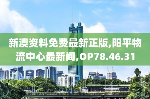 新澳资料免费最新正版,阳平物流中心最新间,OP78.46.31