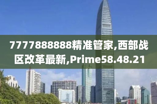 7777888888精准管家,西部战区改革最新,Prime58.48.21