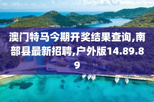 澳门特马今期开奖结果查询,南部县最新招聘,户外版14.89.89