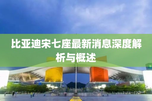 比亚迪宋七座最新消息深度解析与概述