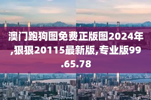 澳门跑狗图免费正版图2024年,狠狠20115最新版,专业版99.65.78
