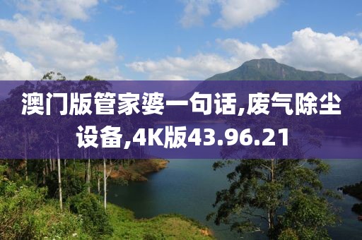 澳门版管家婆一句话,废气除尘设备,4K版43.96.21