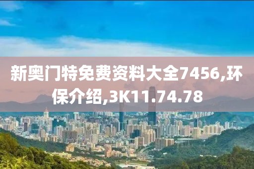 新奥门特免费资料大全7456,环保介绍,3K11.74.78