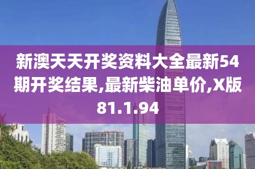新澳天天开奖资料大全最新54期开奖结果,最新柴油单价,X版81.1.94