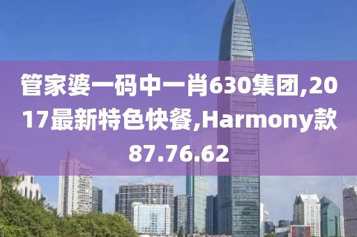 管家婆一码中一肖630集团,2017最新特色快餐,Harmony款87.76.62
