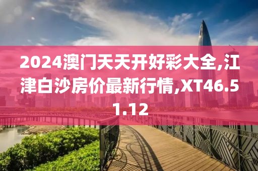2024澳门天天开好彩大全,江津白沙房价最新行情,XT46.51.12