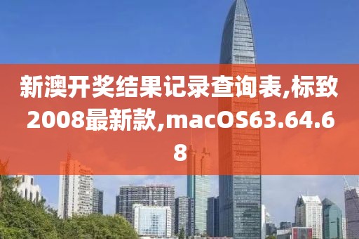 新澳开奖结果记录查询表,标致2008最新款,macOS63.64.68