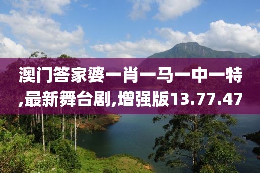 澳门答家婆一肖一马一中一特,最新舞台剧,增强版13.77.47