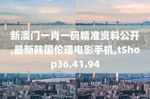 新澳门一肖一码精准资料公开,最新韩国伦理电影手机,tShop36.41.94