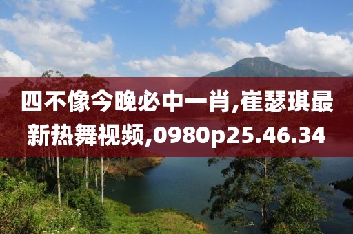 四不像今晚必中一肖,崔瑟琪最新热舞视频,0980p25.46.34