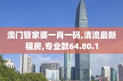澳门管家婆一肖一码,清流最新租房,专业款64.80.1