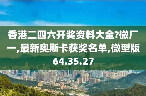 香港二四六开奖资料大全?微厂一,最新奥斯卡获奖名单,微型版64.35.27