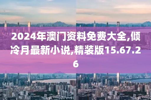 2024年澳门资料免费大全,倾冷月最新小说,精装版15.67.26