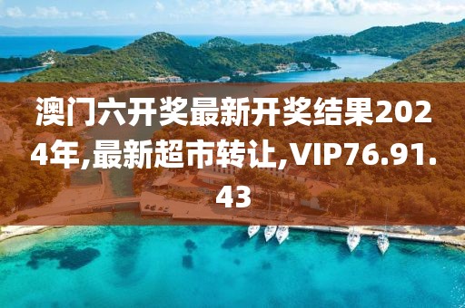 澳门六开奖最新开奖结果2024年,最新超市转让,VIP76.91.43