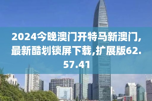 2024今晚澳门开特马新澳门,最新酷划锁屏下载,扩展版62.57.41