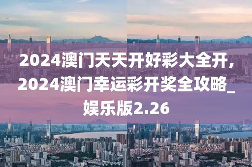 2024澳门天天开好彩大全开,2024澳门幸运彩开奖全攻略_娱乐版2.26