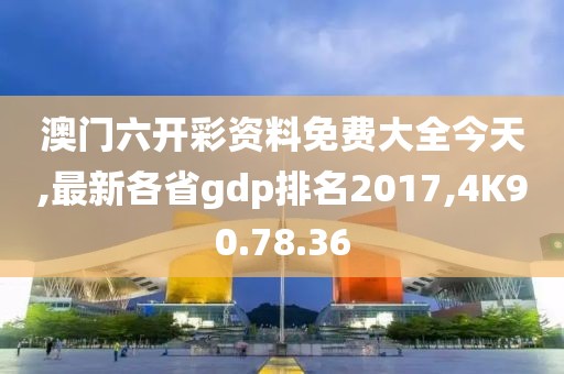 澳门六开彩资料免费大全今天,最新各省gdp排名2017,4K90.78.36