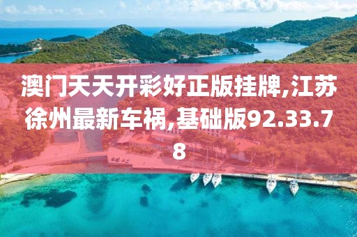 澳门天天开彩好正版挂牌,江苏徐州最新车祸,基础版92.33.78