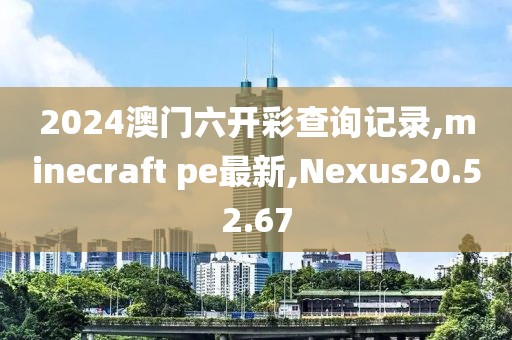 2024澳门六开彩查询记录,minecraft pe最新,Nexus20.52.67