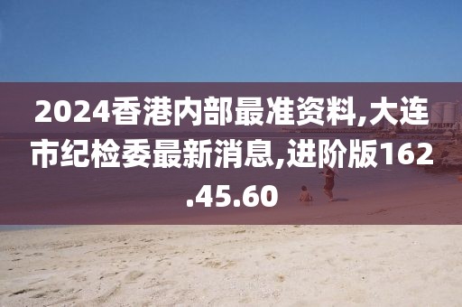 2024香港内部最准资料,大连市纪检委最新消息,进阶版162.45.60