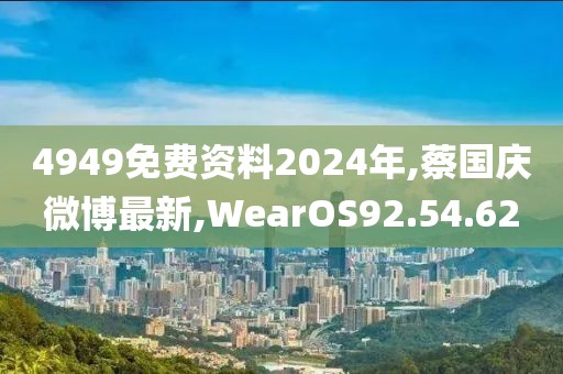 4949免费资料2024年,蔡国庆微博最新,WearOS92.54.62