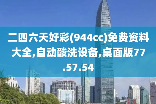 二四六天好彩(944cc)免费资料大全,自动酸洗设备,桌面版77.57.54