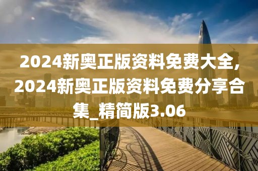 2024新奥正版资料免费大全,2024新奥正版资料免费分享合集_精简版3.06