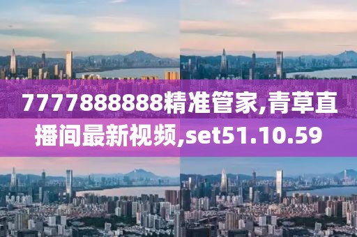 7777888888精准管家,青草直播间最新视频,set51.10.59