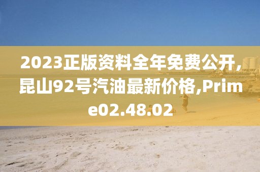 2023正版资料全年免费公开,昆山92号汽油最新价格,Prime02.48.02
