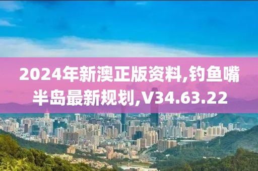 2024年新澳正版资料,钓鱼嘴半岛最新规划,V34.63.22