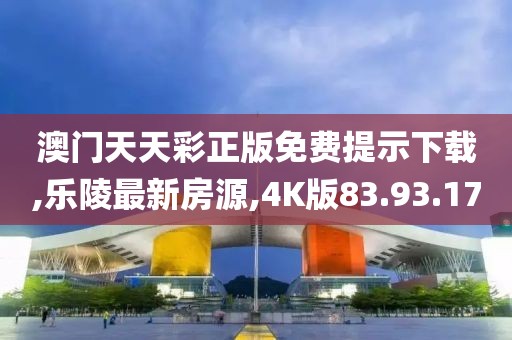 澳门天天彩正版免费提示下载,乐陵最新房源,4K版83.93.17