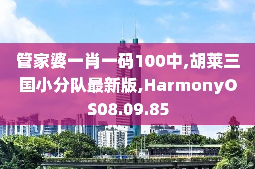 管家婆一肖一码100中,胡莱三国小分队最新版,HarmonyOS08.09.85