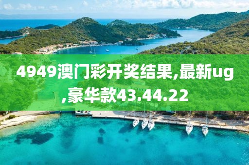 4949澳门彩开奖结果,最新ug,豪华款43.44.22