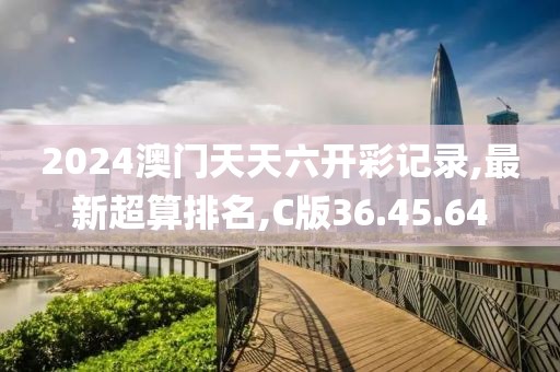 2024澳门天天六开彩记录,最新超算排名,C版36.45.64