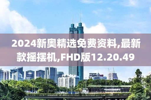 2024新奥精选免费资料,最新款摇摆机,FHD版12.20.49