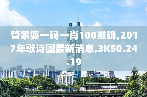 管家婆一码一肖100准确,2017年歌诗图最新消息,3K50.24.19