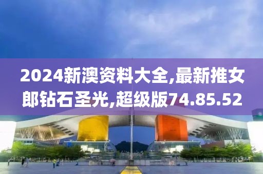 2024新澳资料大全,最新推女郎钻石圣光,超级版74.85.52