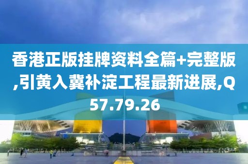 香港正版挂牌资料全篇+完整版,引黄入冀补淀工程最新进展,Q57.79.26
