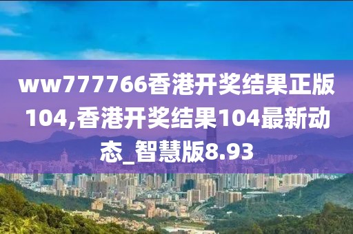 ww777766香港开奖结果正版104,香港开奖结果104最新动态_智慧版8.93