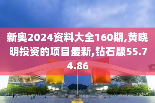 新奥2024资料大全160期,黄晓明投资的项目最新,钻石版55.74.86