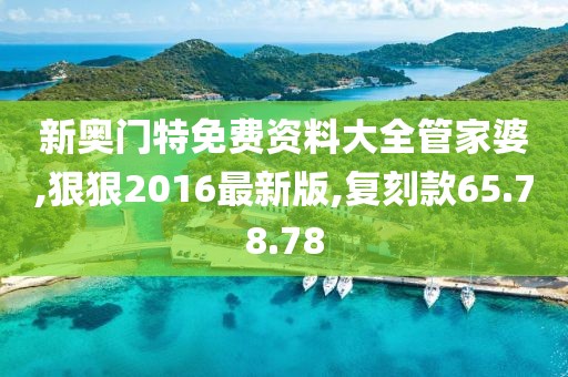 新奥门特免费资料大全管家婆,狠狠2016最新版,复刻款65.78.78