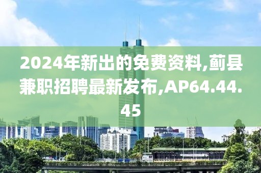 2024年新出的免费资料,蓟县兼职招聘最新发布,AP64.44.45