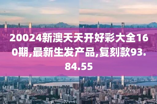 20024新澳天天开好彩大全160期,最新生发产品,复刻款93.84.55
