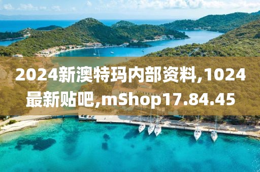 2024新澳特玛内部资料,1024最新贴吧,mShop17.84.45