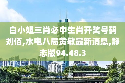 白小姐三肖必中生肖开奖号码刘佰,水电八局黄敏最新消息,静态版94.48.3