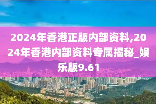 2024年香港正版内部资料,2024年香港内部资料专属揭秘_娱乐版9.61